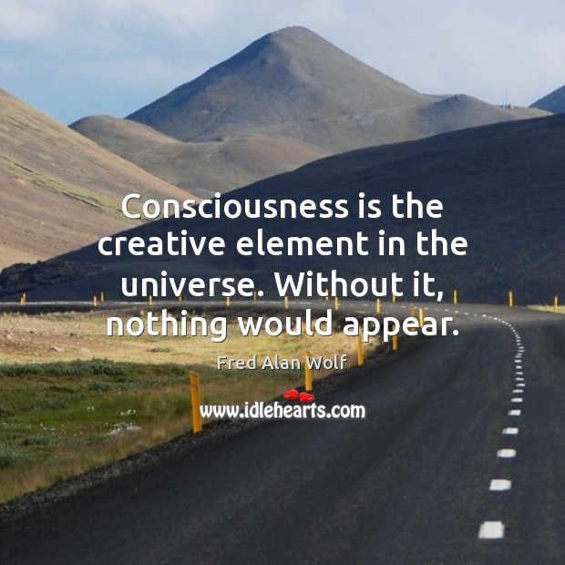 Consciousness is the creative element in the universe. Without it, nothing would appear. Fred Alan Wolf Picture Quote