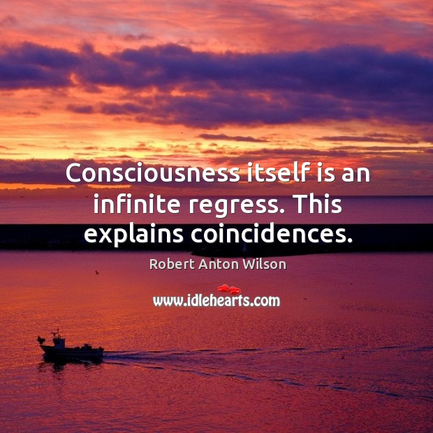 Consciousness itself is an infinite regress. This explains coincidences. Robert Anton Wilson Picture Quote
