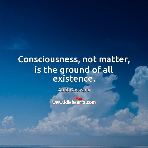 Consciousness, not matter, is the ground of all existence. Amit Goswami Picture Quote