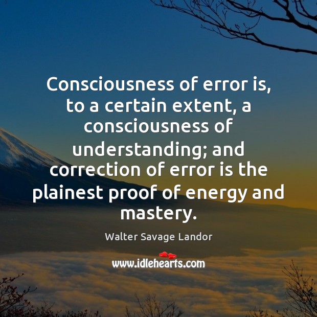 Consciousness of error is, to a certain extent, a consciousness of understanding; Walter Savage Landor Picture Quote