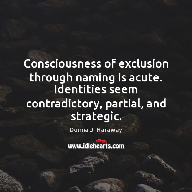 Consciousness of exclusion through naming is acute. Identities seem contradictory, partial, and Donna J. Haraway Picture Quote