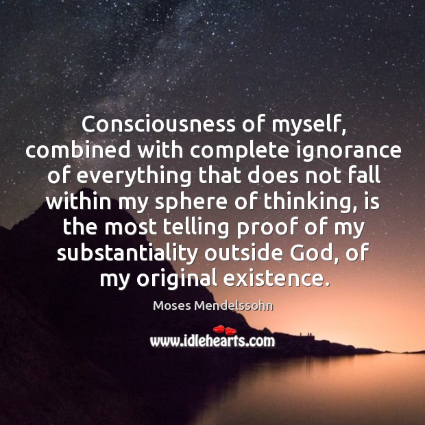 Consciousness of myself, combined with complete ignorance of everything that does not fall Moses Mendelssohn Picture Quote
