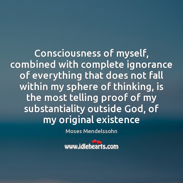 Consciousness of myself, combined with complete ignorance of everything that does not Moses Mendelssohn Picture Quote