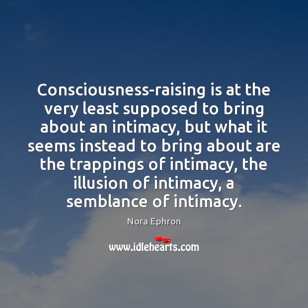Consciousness-raising is at the very least supposed to bring about an intimacy, Nora Ephron Picture Quote