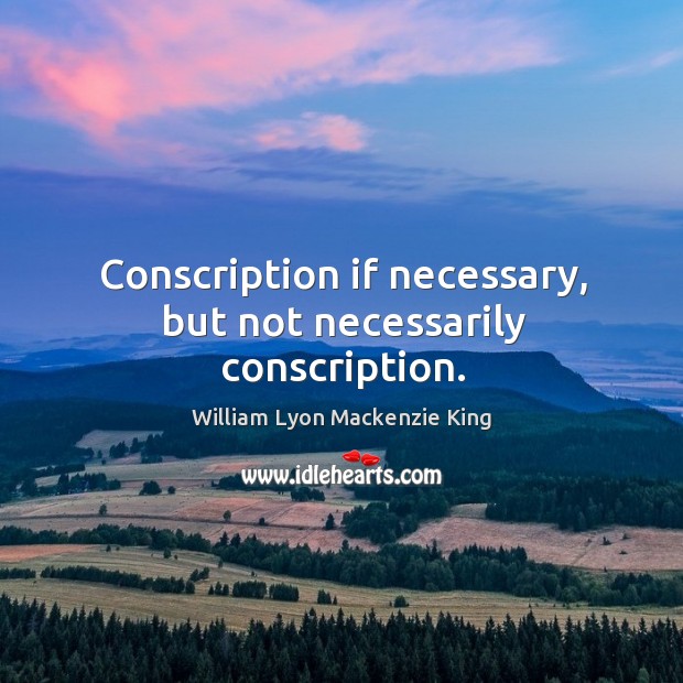 Conscription if necessary, but not necessarily conscription. William Lyon Mackenzie King Picture Quote