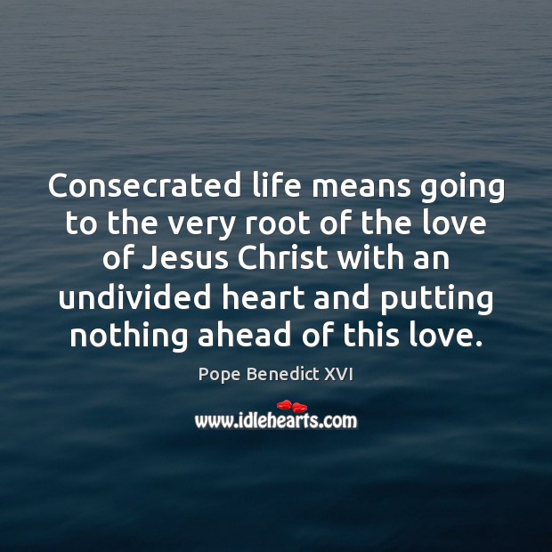 Consecrated life means going to the very root of the love of Pope Benedict XVI Picture Quote