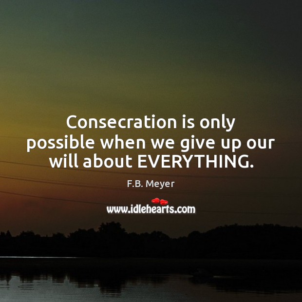 Consecration is only possible when we give up our will about EVERYTHING. F.B. Meyer Picture Quote