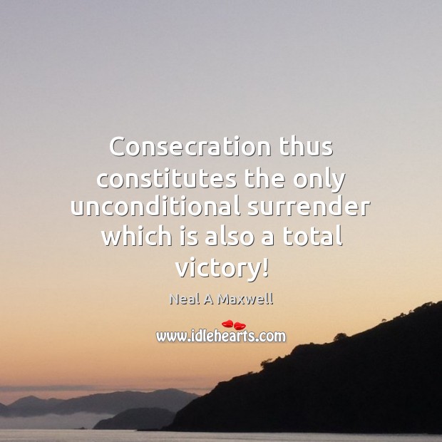 Consecration thus constitutes the only unconditional surrender which is also a total Neal A Maxwell Picture Quote