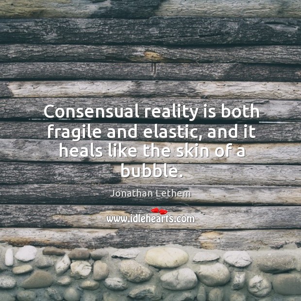 Consensual reality is both fragile and elastic, and it heals like the skin of a bubble. Jonathan Lethem Picture Quote