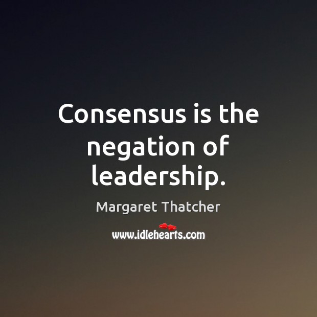 Consensus is the negation of leadership. Margaret Thatcher Picture Quote