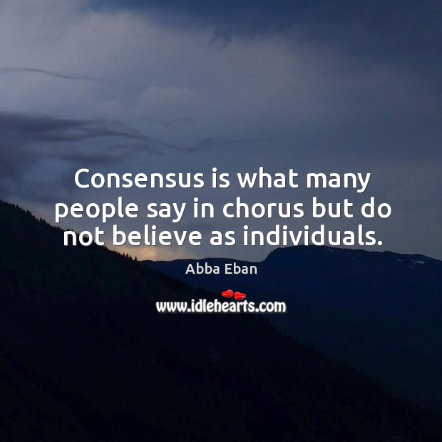 Consensus is what many people say in chorus but do not believe as individuals. Abba Eban Picture Quote