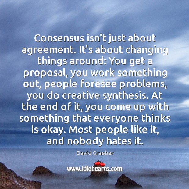 Consensus isn’t just about agreement. It’s about changing things around: You get David Graeber Picture Quote