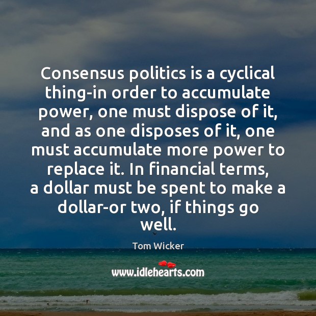 Consensus politics is a cyclical thing-in order to accumulate power, one must Tom Wicker Picture Quote