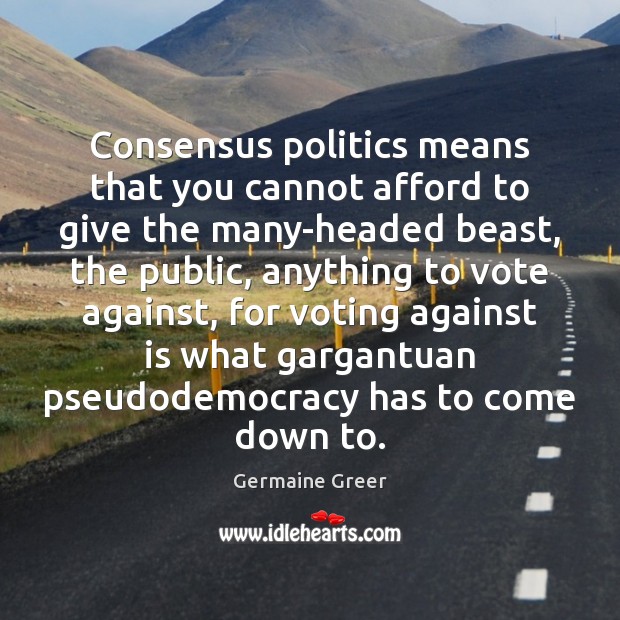 Consensus politics means that you cannot afford to give the many-headed beast, Vote Quotes Image