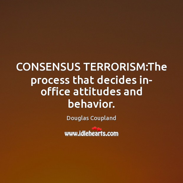 CONSENSUS TERRORISM:The process that decides in- office attitudes and behavior. Douglas Coupland Picture Quote