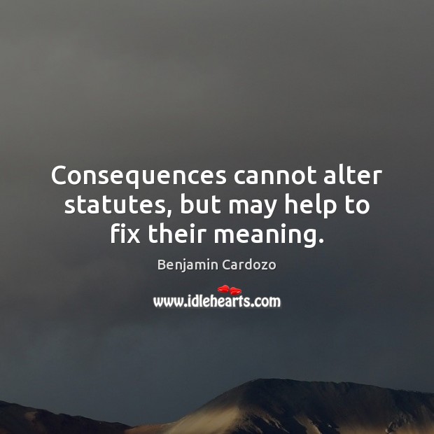Consequences cannot alter statutes, but may help to fix their meaning. Benjamin Cardozo Picture Quote