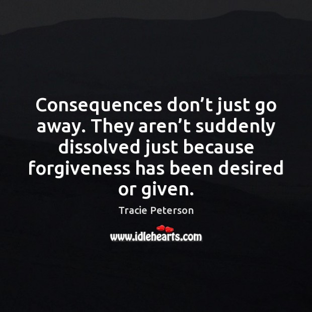 Consequences don’t just go away. They aren’t suddenly dissolved just Tracie Peterson Picture Quote