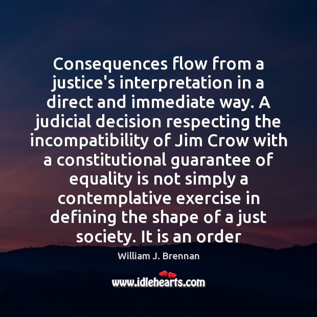 Consequences flow from a justice’s interpretation in a direct and immediate way. William J. Brennan Picture Quote