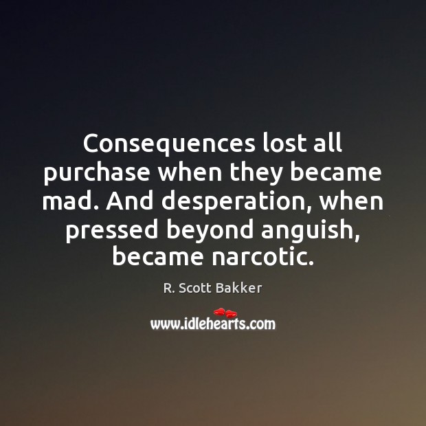 Consequences lost all purchase when they became mad. And desperation, when pressed R. Scott Bakker Picture Quote