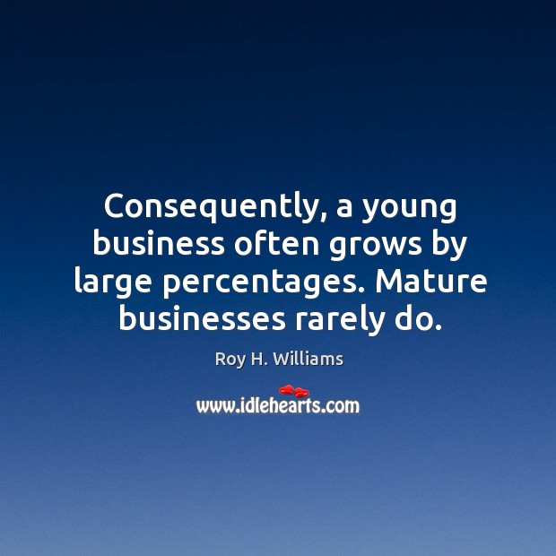 Consequently, a young business often grows by large percentages. Mature businesses rarely do. Roy H. Williams Picture Quote