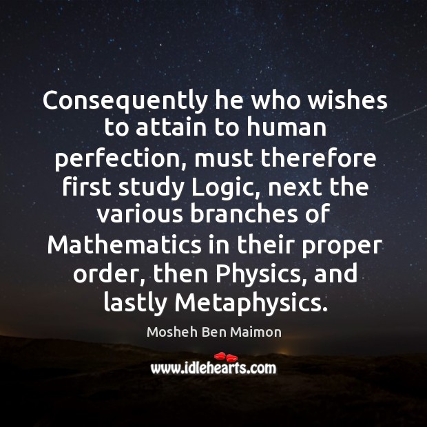 Consequently he who wishes to attain to human perfection, must therefore first study logic Mosheh Ben Maimon Picture Quote