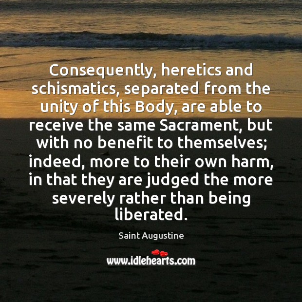 Consequently, heretics and schismatics, separated from the unity of this Body, are Saint Augustine Picture Quote