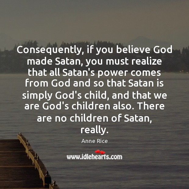 Consequently, if you believe God made Satan, you must realize that all Anne Rice Picture Quote