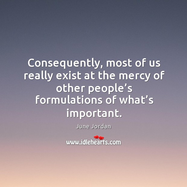 Consequently, most of us really exist at the mercy of other people’s formulations of what’s important. June Jordan Picture Quote