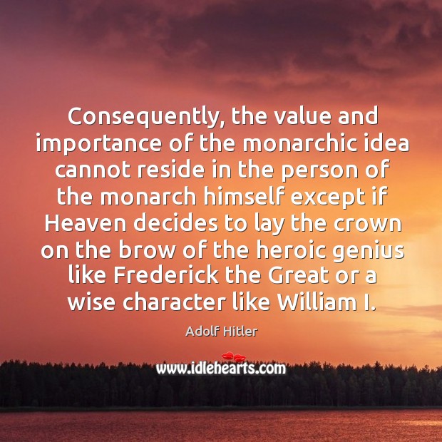 Consequently, the value and importance of the monarchic idea cannot reside in Adolf Hitler Picture Quote