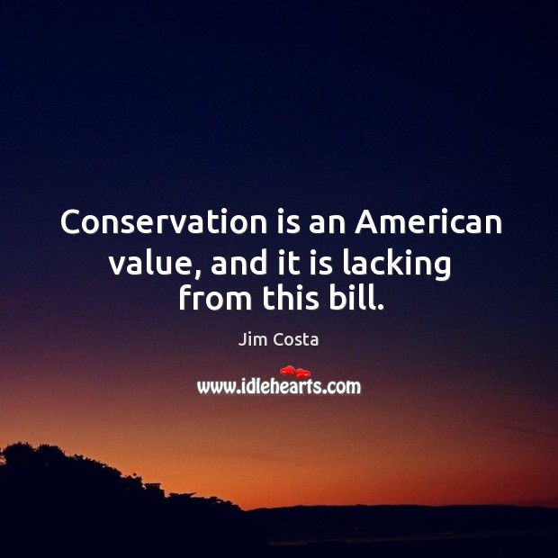 Conservation is an american value, and it is lacking from this bill. Jim Costa Picture Quote