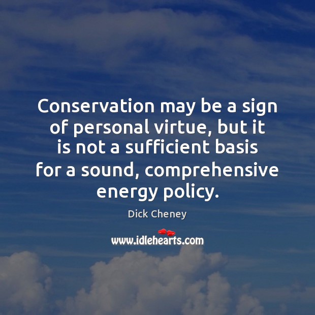 Conservation may be a sign of personal virtue, but it is not Dick Cheney Picture Quote
