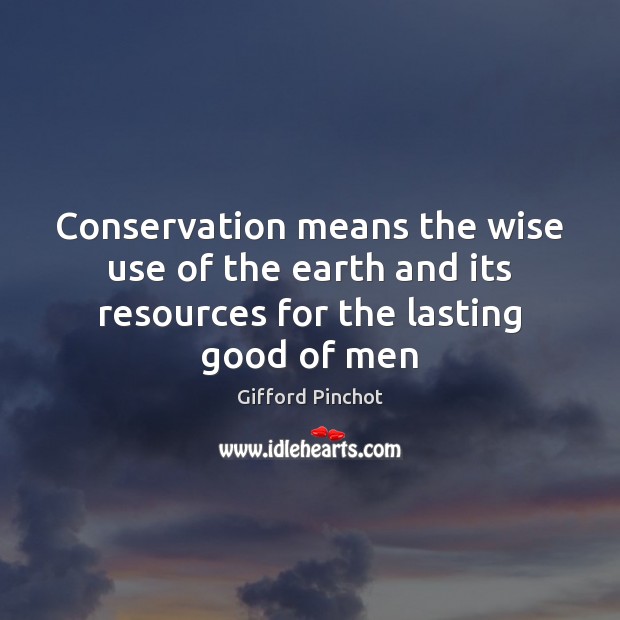 Conservation means the wise use of the earth and its resources for the lasting good of men Gifford Pinchot Picture Quote