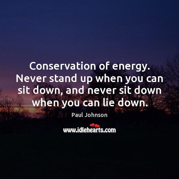 Conservation of energy. Never stand up when you can sit down, and 