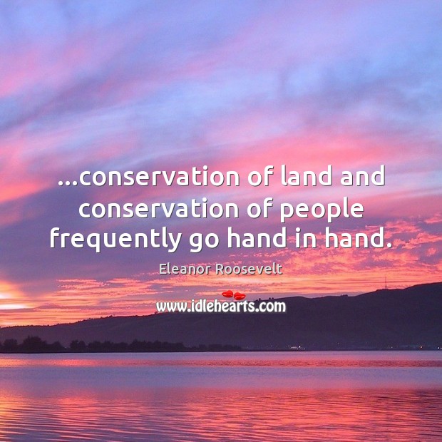 …conservation of land and conservation of people frequently go hand in hand. Eleanor Roosevelt Picture Quote