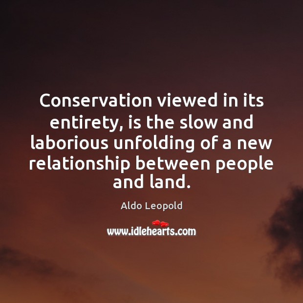 Conservation viewed in its entirety, is the slow and laborious unfolding of Aldo Leopold Picture Quote