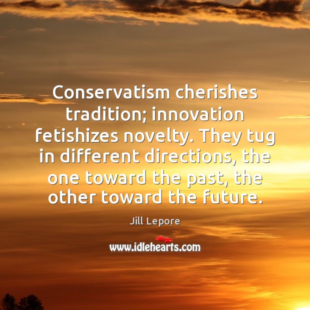 Conservatism cherishes tradition; innovation fetishizes novelty. They tug in different directions, the Image