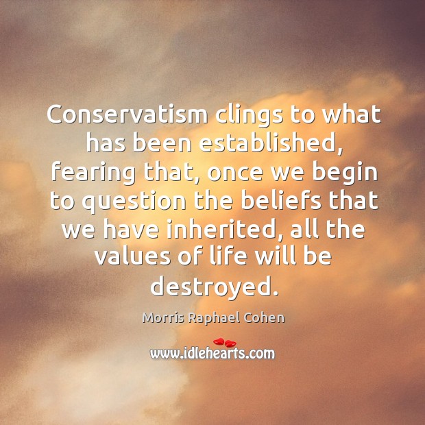 Conservatism clings to what has been established, fearing that, once we begin to Morris Raphael Cohen Picture Quote