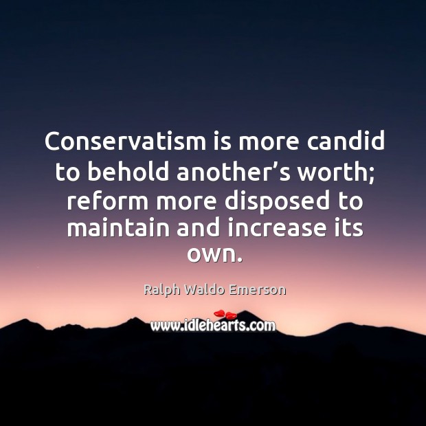 Conservatism is more candid to behold another’s worth; reform more disposed to maintain and increase its own. Ralph Waldo Emerson Picture Quote