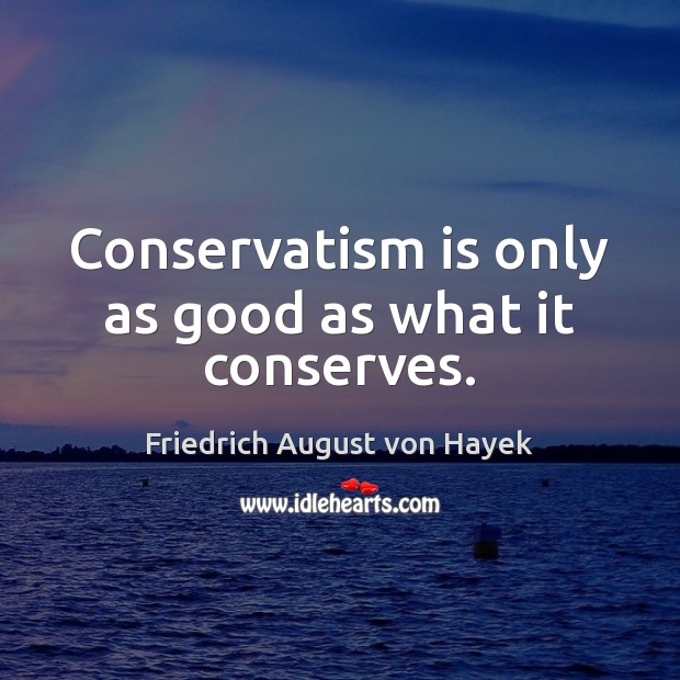 Conservatism is only as good as what it conserves. Friedrich August von Hayek Picture Quote