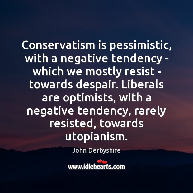 Conservatism is pessimistic, with a negative tendency – which we mostly resist John Derbyshire Picture Quote