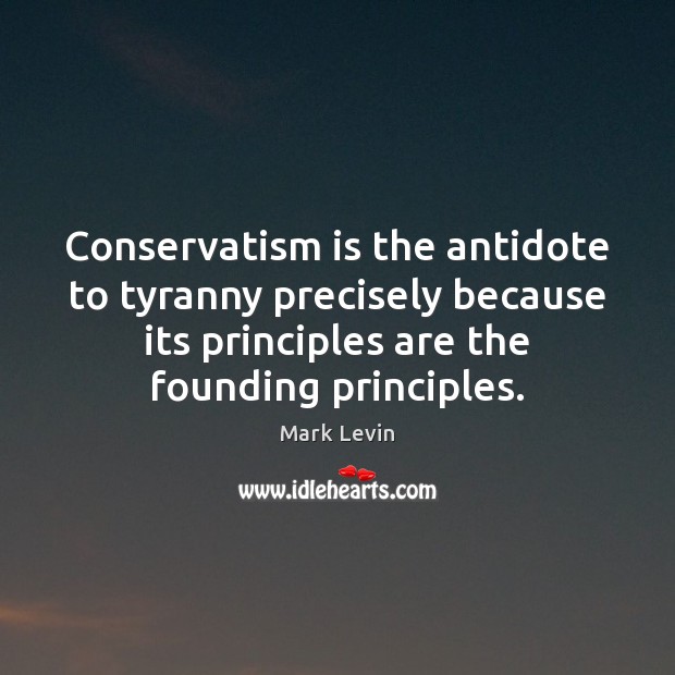 Conservatism is the antidote to tyranny precisely because its principles are the Mark Levin Picture Quote