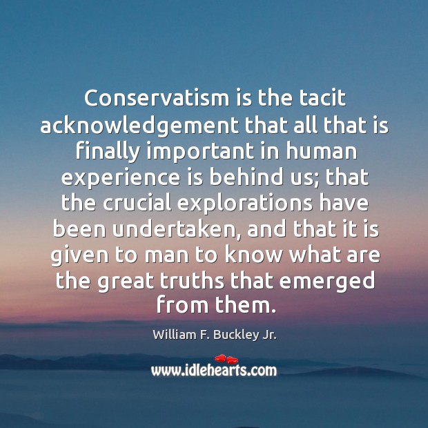 Conservatism is the tacit acknowledgement that all that is finally important in William F. Buckley Jr. Picture Quote