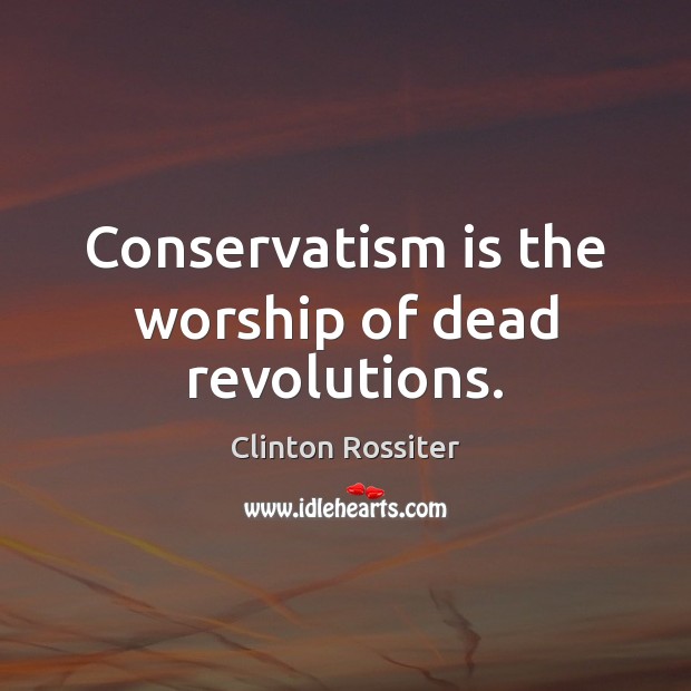 Conservatism is the worship of dead revolutions. Clinton Rossiter Picture Quote