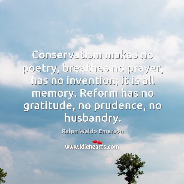 Conservatism makes no poetry, breathes no prayer, has no invention; it is all memory. Ralph Waldo Emerson Picture Quote