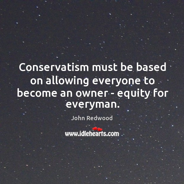 Conservatism must be based on allowing everyone to become an owner – equity for everyman. John Redwood Picture Quote