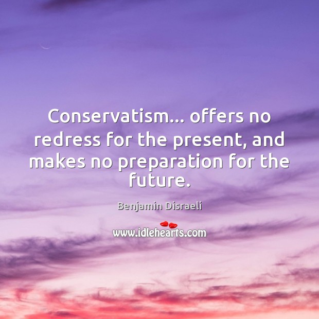 Conservatism… offers no redress for the present, and makes no preparation for Benjamin Disraeli Picture Quote