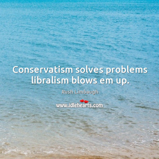 Conservatism solves problems libralism blows em up. Image