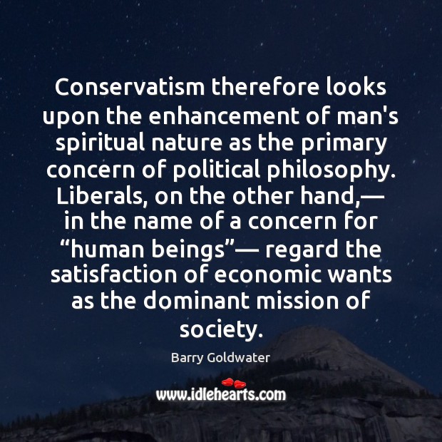 Conservatism therefore looks upon the enhancement of man’s spiritual nature as the Barry Goldwater Picture Quote
