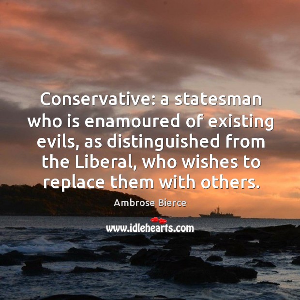 Conservative: a statesman who is enamoured of existing evils, as distinguished from the liberal Ambrose Bierce Picture Quote