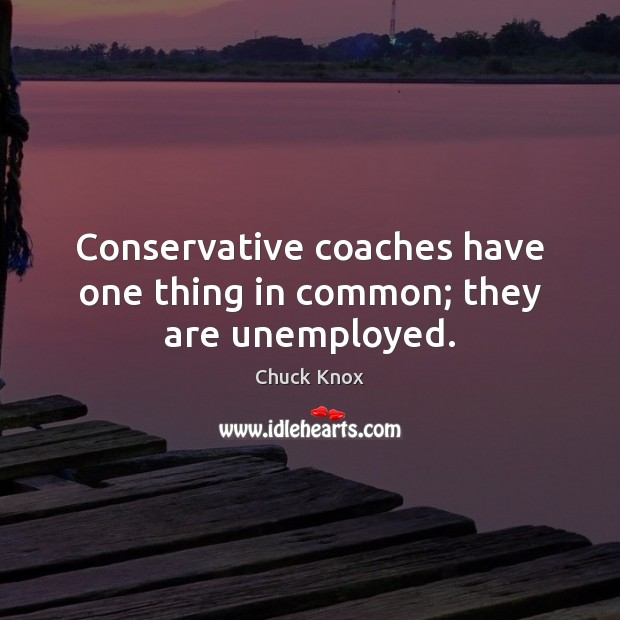 Conservative coaches have one thing in common; they are unemployed. Chuck Knox Picture Quote